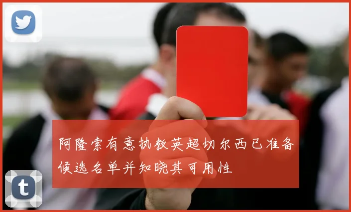 阿隆索有意执教英超切尔西已准备候选名单并知晓其可用性