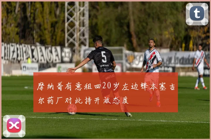 摩纳哥有意租回20岁左边锋本塞吉尔药厂对此持开放态度