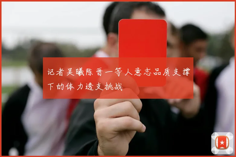 记者吴曦陈晋一等人意志品质支撑下的体力透支挑战