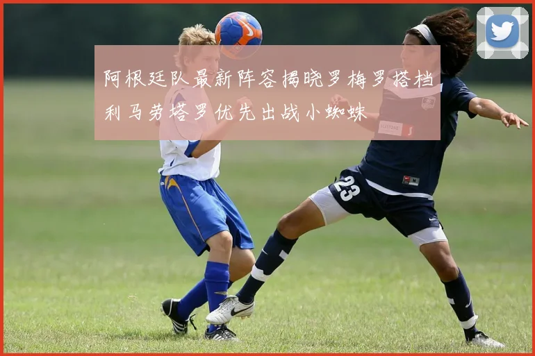 阿根廷队最新阵容揭晓罗梅罗搭档利马劳塔罗优先出战小蜘蛛