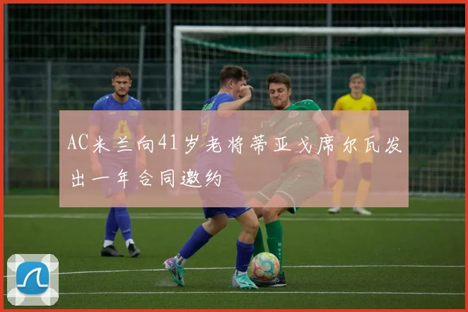 AC米兰向41岁老将蒂亚戈席尔瓦发出一年合同邀约