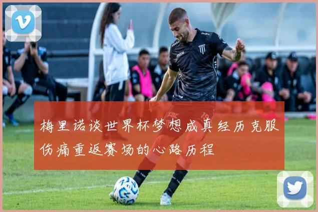 梅里诺谈世界杯梦想成真经历克服伤痛重返赛场的心路历程
