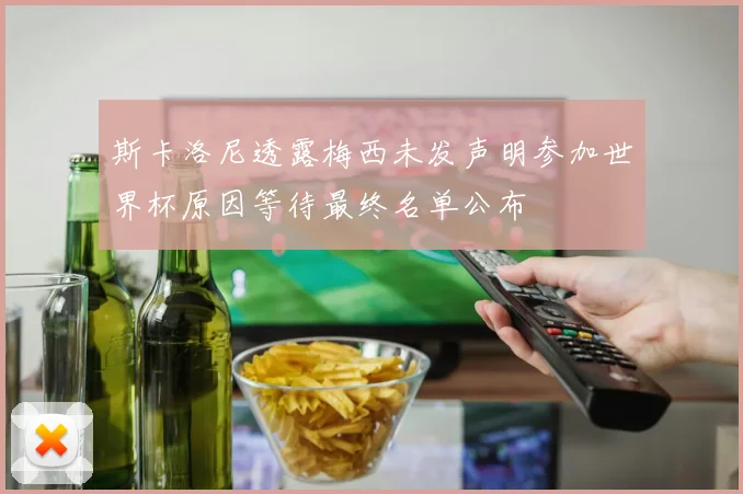 斯卡洛尼透露梅西未发声明参加世界杯原因等待最终名单公布