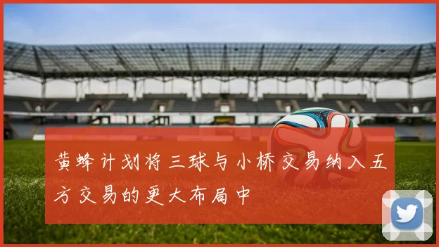 黄蜂计划将三球与小桥交易纳入五方交易的更大布局中