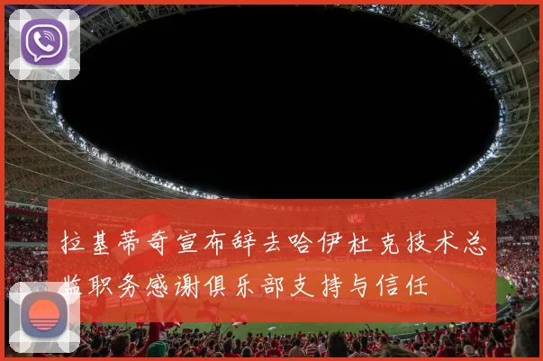 拉基蒂奇宣布辞去哈伊杜克技术总监职务感谢俱乐部支持与信任