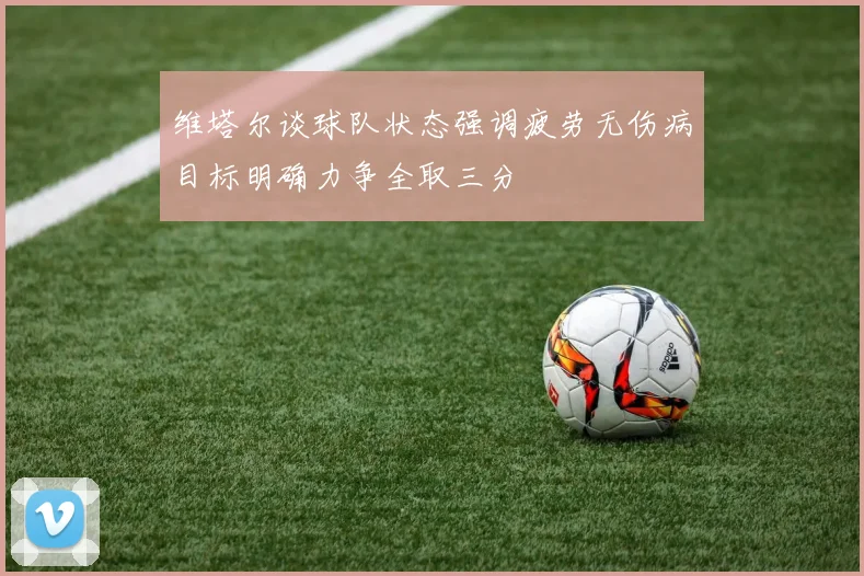 维塔尔谈球队状态强调疲劳无伤病目标明确力争全取三分