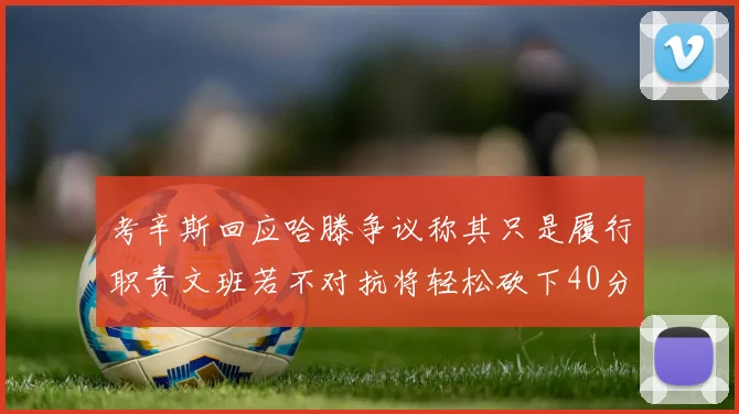 考辛斯回应哈滕争议称其只是履行职责文班若不对抗将轻松砍下40分20篮板