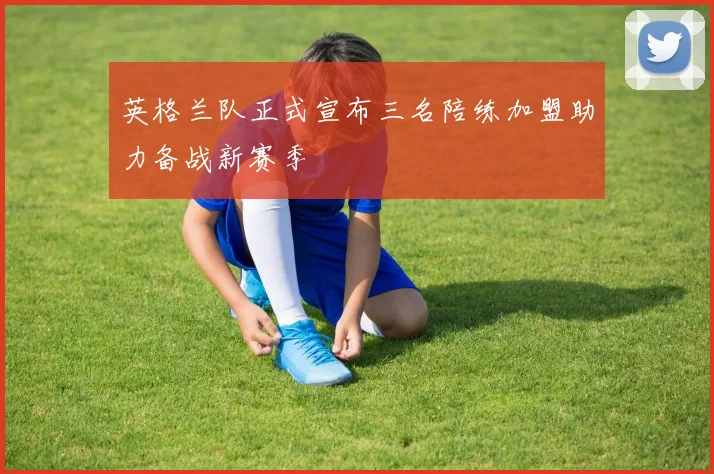英格兰队正式宣布三名陪练加盟助力备战新赛季