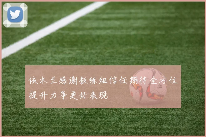 依木兰感谢教练组信任期待全方位提升力争更好表现