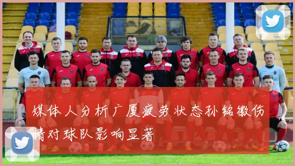 媒体人分析广厦疲劳状态孙铭徽伤情对球队影响显著
