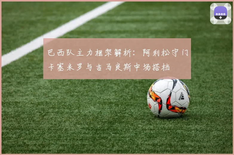 巴西队主力框架解析：阿利松守门卡塞米罗与吉马良斯中场搭档
