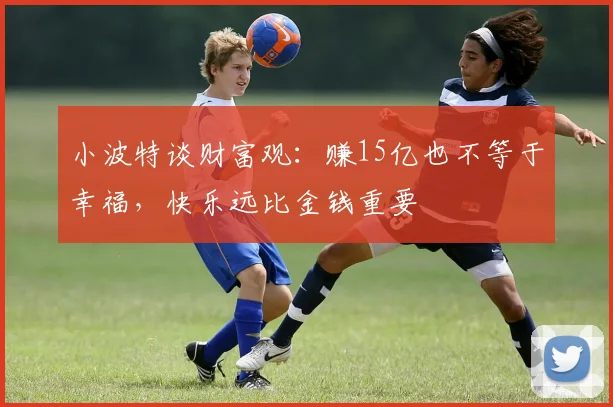 小波特谈财富观：赚15亿也不等于幸福，快乐远比金钱重要