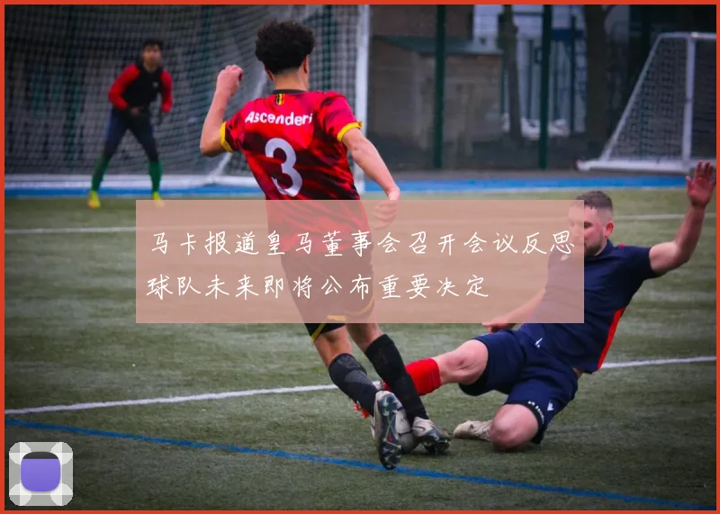 马卡报道皇马董事会召开会议反思球队未来即将公布重要决定