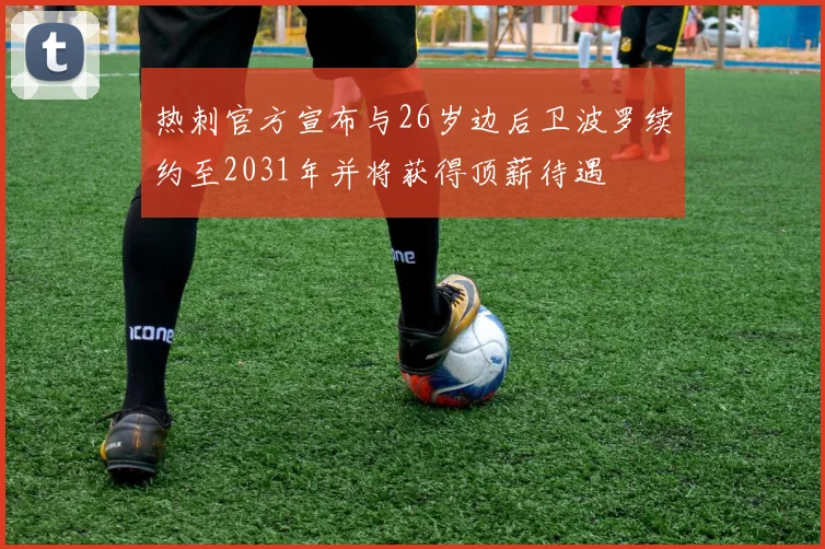 热刺官方宣布与26岁边后卫波罗续约至2031年并将获得顶薪待遇