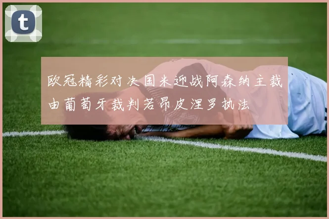 欧冠精彩对决国米迎战阿森纳主裁由葡萄牙裁判若昂皮涅罗执法